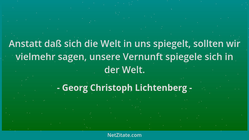 Georg Christoph Lichtenberg - Anstatt daß sich die Welt in uns spiegelt, sollten wir vielmehr sagen, unsere Vernunft spiege...