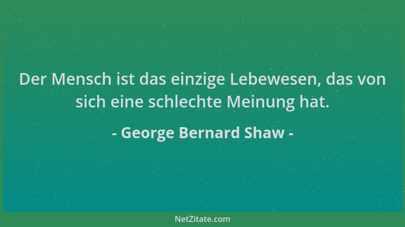 George Bernard Shaw - Der Mensch ist das einzige Lebewesen, das von sich eine schlechte Meinung hat....
