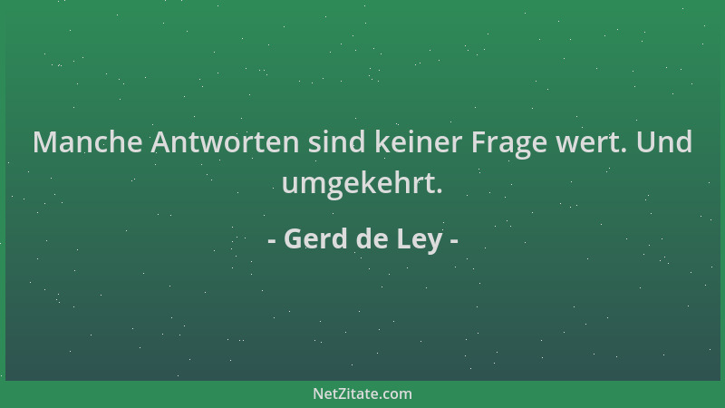 Gerd de Ley - Manche Antworten sind keiner Frage wert. Und umgekehrt....