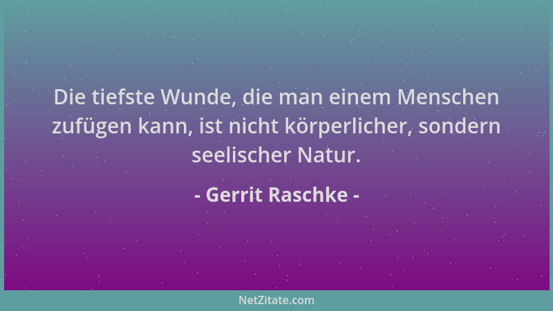 Gerrit Raschke - Die tiefste Wunde, die man einem Menschen zufügen kann, ist nicht körperlicher, sondern seelischer Natur....