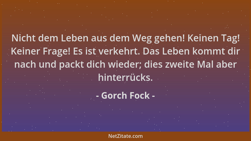 Gorch Fock - Nicht dem Leben aus dem Weg gehen! Keinen Tag! Keiner Frage! Es ist verkehrt. Das Leben kommt dir nach und pac...