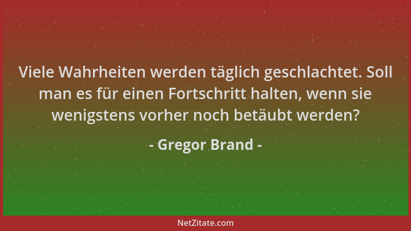 Gregor Brand - Viele Wahrheiten werden täglich geschlachtet. Soll man es für einen Fortschritt halten, wenn sie wenigstens...