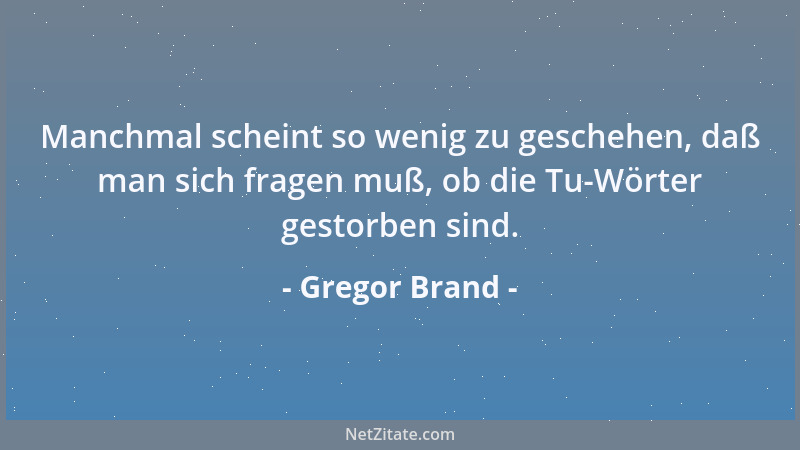 Gregor Brand - Manchmal scheint so wenig zu geschehen, daß man sich fragen muß, ob die Tu-Wörter gestorben sind....