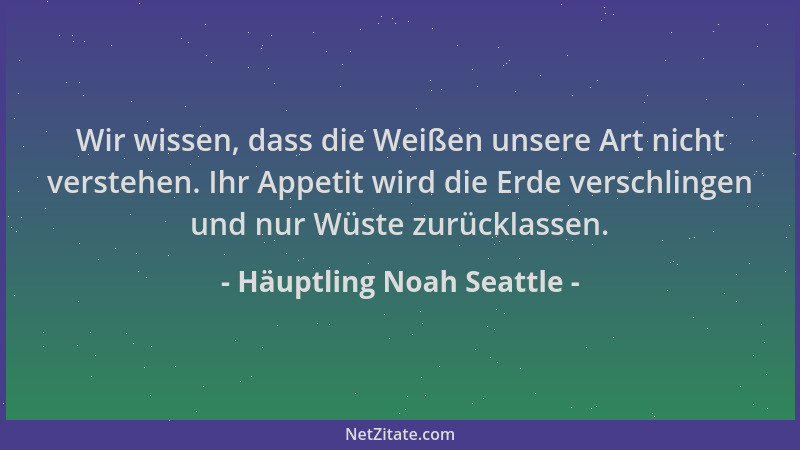 Häuptling Noah Seattle - Wir wissen, dass die Weißen unsere Art nicht verstehen. Ihr Appetit wird die Erde verschlingen und...