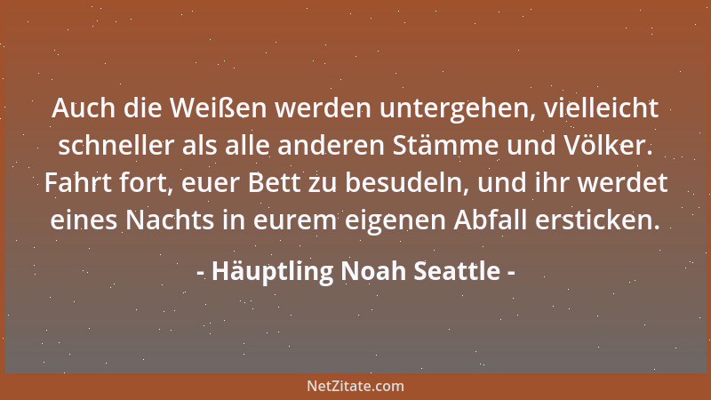 Häuptling Noah Seattle - Auch die Weißen werden untergehen, vielleicht schneller als alle anderen Stämme und Völker. Fahrt...