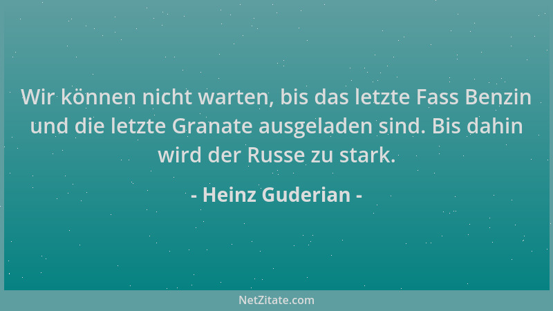 Heinz Guderian - Wir können nicht warten, bis das letzte Fass Benzin und die letzte Granate ausgeladen sind. Bis dahin wird...