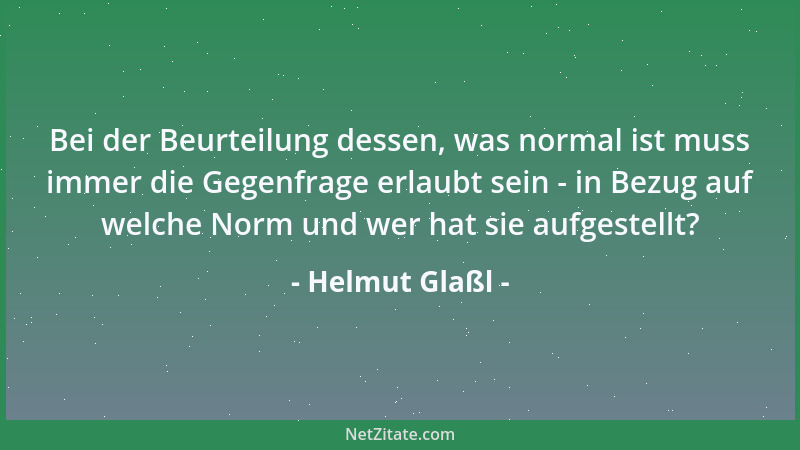 Helmut Glaßl - Bei der Beurteilung dessen, was normal ist muss immer die Gegenfrage erlaubt sein - in Bezug auf welche Norm...