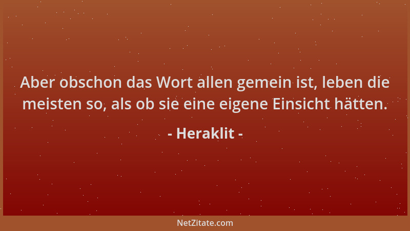 Heraklit - Aber obschon das Wort allen gemein ist, leben die meisten so, als ob sie eine eigene Einsicht hätten....