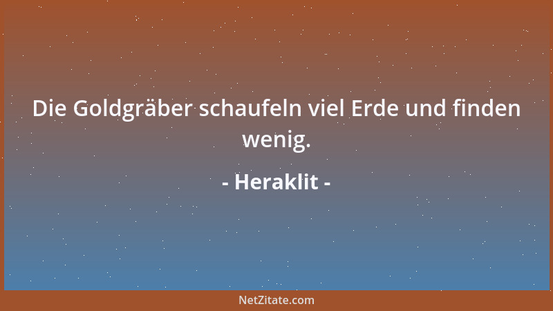 Heraklit - Die Goldgräber schaufeln viel Erde und finden wenig....
