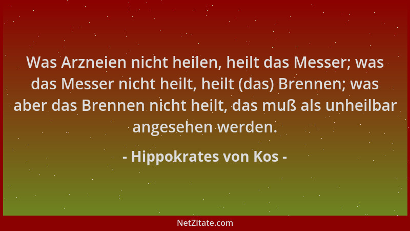 Hippokrates von Kos - Was Arzneien nicht heilen, heilt das Messer; was das Messer nicht heilt, heilt (das) Brennen; was abe...