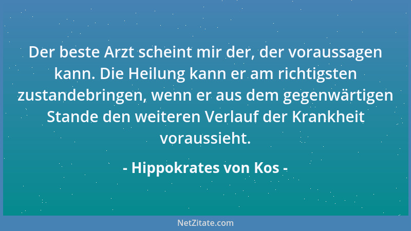 Hippokrates von Kos - Der beste Arzt scheint mir der, der voraussagen kann. Die Heilung kann er am richtigsten zustandebrin...