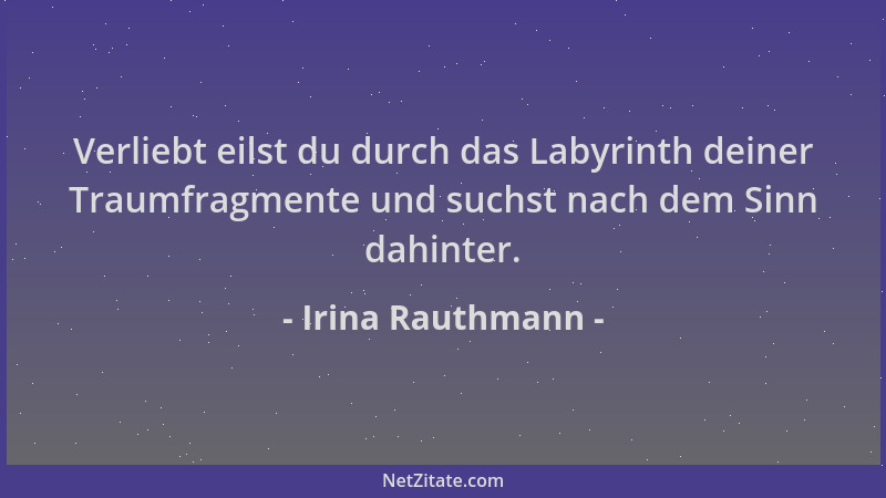 Irina Rauthmann - Verliebt eilst du durch das Labyrinth deiner Traumfragmente und suchst nach dem Sinn dahinter....