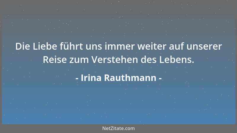 Irina Rauthmann - Die Liebe führt uns immer weiter auf unserer Reise zum Verstehen des Lebens....