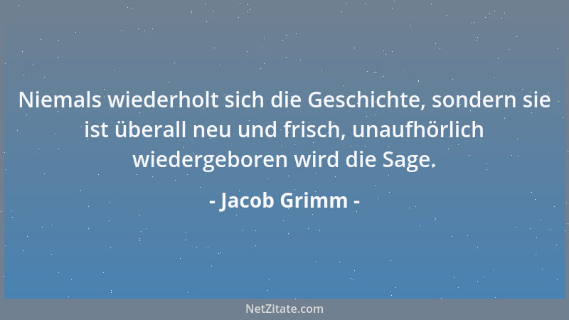 Jacob Grimm - Niemals wiederholt sich die Geschichte, sondern sie ist überall neu und frisch, unaufhörlich wiedergeboren wi...