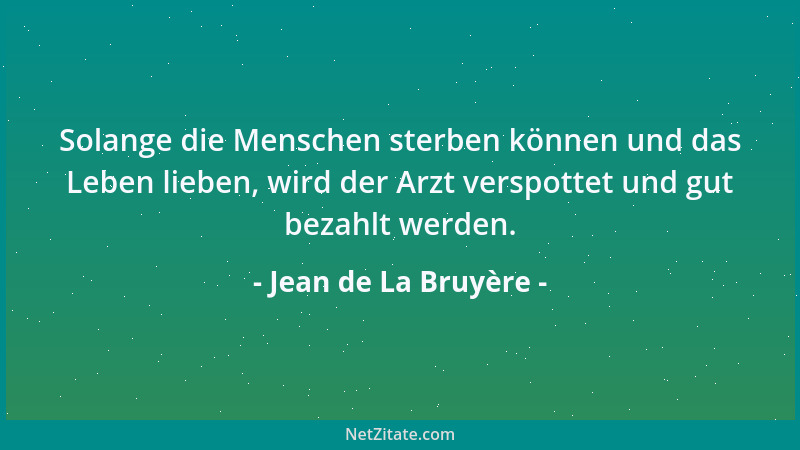 Jean de La Bruyère - Solange die Menschen sterben können und das Leben lieben, wird der Arzt verspottet und gut bezahlt wer...