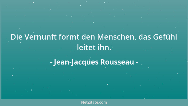 Jean-Jacques Rousseau - Die Vernunft formt den Menschen, das Gefühl leitet ihn....