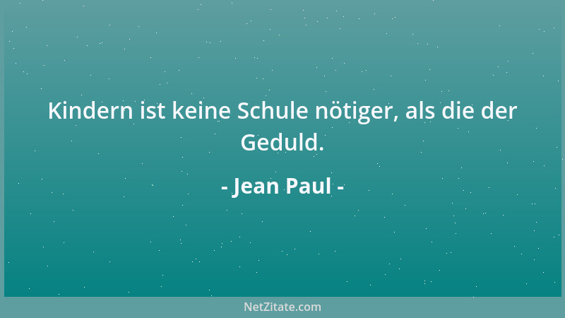 Jean Paul - Kindern ist keine Schule nötiger, als die der Geduld....