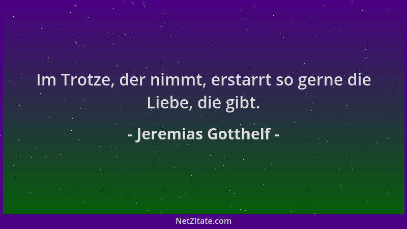Jeremias Gotthelf - Im Trotze, der nimmt, erstarrt so gerne die Liebe, die gibt....