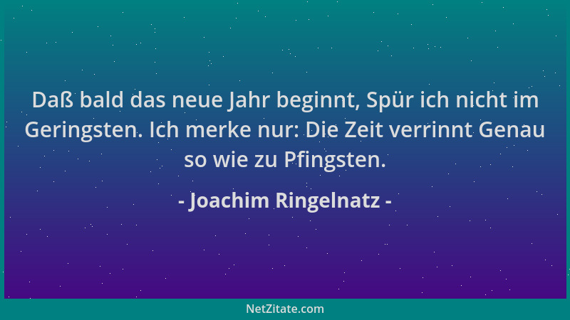 Joachim Ringelnatz - Daß bald das neue Jahr beginnt, Spür ich nicht im Geringsten. Ich merke nur: Die Zeit verrinnt Genau s...