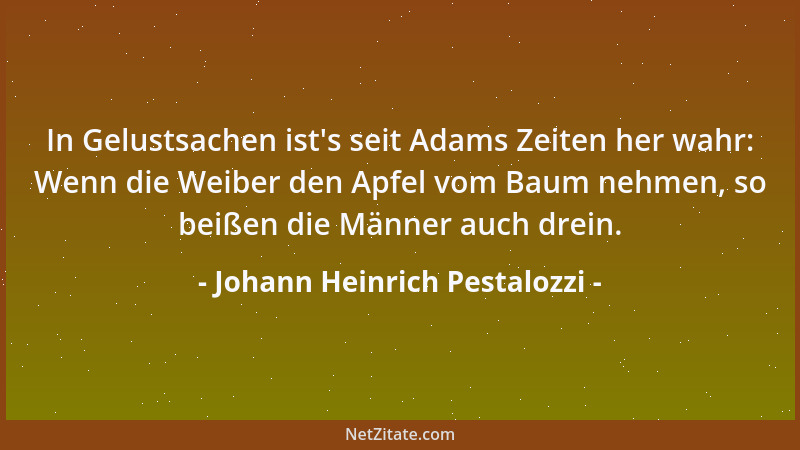 Johann Heinrich Pestalozzi - In Gelustsachen ist 's seit Adams Zeiten her wahr: Wenn die Weiber den Apfel vom Baum nehmen, s...