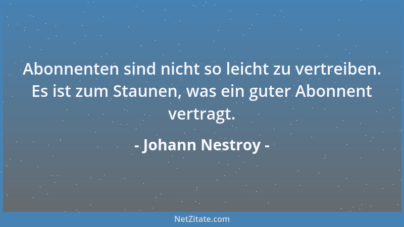 Johann Nestroy - Abonnenten sind nicht so leicht zu vertreiben. Es ist zum Staunen, was ein guter Abonnent vertragt....