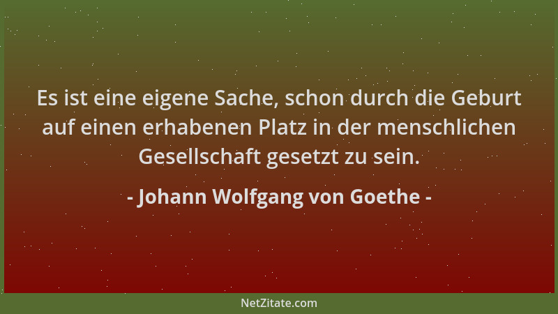 Johann Wolfgang von Goethe - Es ist eine eigene Sache, schon durch die Geburt auf einen erhabenen Platz in der menschlichen...
