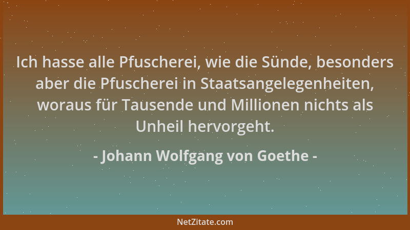 Johann Wolfgang von Goethe - Ich hasse alle Pfuscherei, wie die Sünde, besonders aber die Pfuscherei in Staatsangelegenheit...