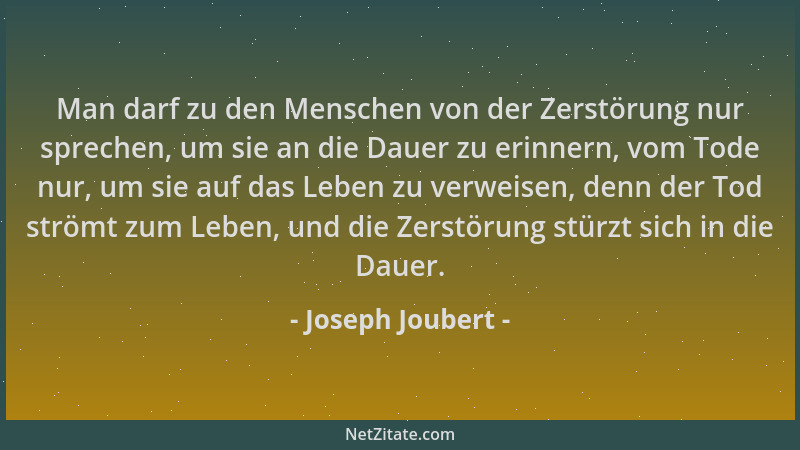 Joseph Joubert - Man darf zu den Menschen von der Zerstörung nur sprechen, um sie an die Dauer zu erinnern, vom Tode nur, u...