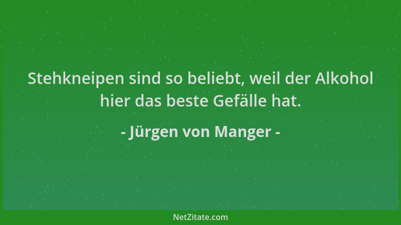 Jürgen von Manger - Stehkneipen sind so beliebt, weil der Alkohol hier das beste Gefälle hat....