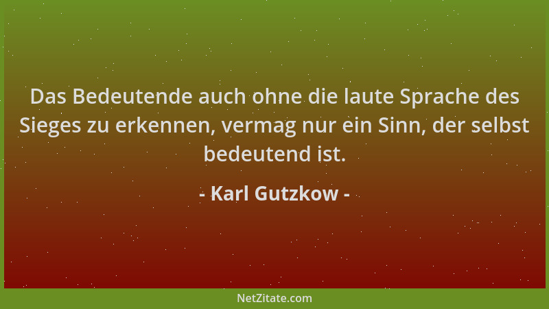 Karl Gutzkow - Das Bedeutende auch ohne die laute Sprache des Sieges zu erkennen, vermag nur ein Sinn, der selbst bedeutend...