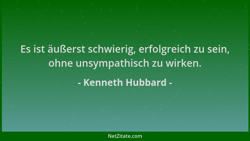 Kenneth Hubbard - Es ist äußerst schwierig, erfolgreich zu sein, ohne unsympathisch zu wirken....