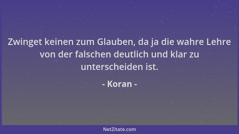 Koran - Zwinget keinen zum Glauben, da ja die wahre Lehre von der falschen deutlich und klar zu unterscheiden ist....