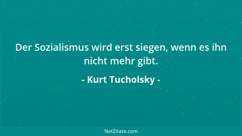 Kurt Tucholsky - Der Sozialismus wird erst siegen, wenn es ihn nicht mehr gibt....