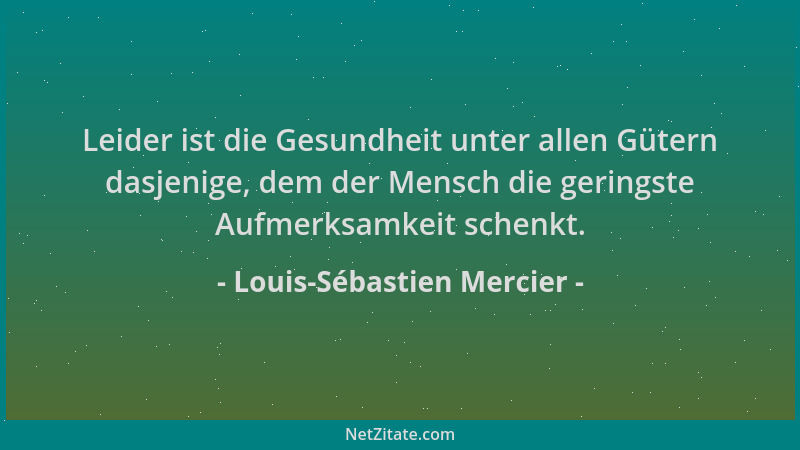 Louis-Sébastien Mercier - Leider ist die Gesundheit unter allen Gütern dasjenige, dem der Mensch die geringste Aufmerksamke...