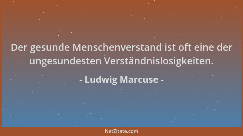 Ludwig Marcuse - Der gesunde Menschenverstand ist oft eine der ungesundesten Verständnislosigkeiten....