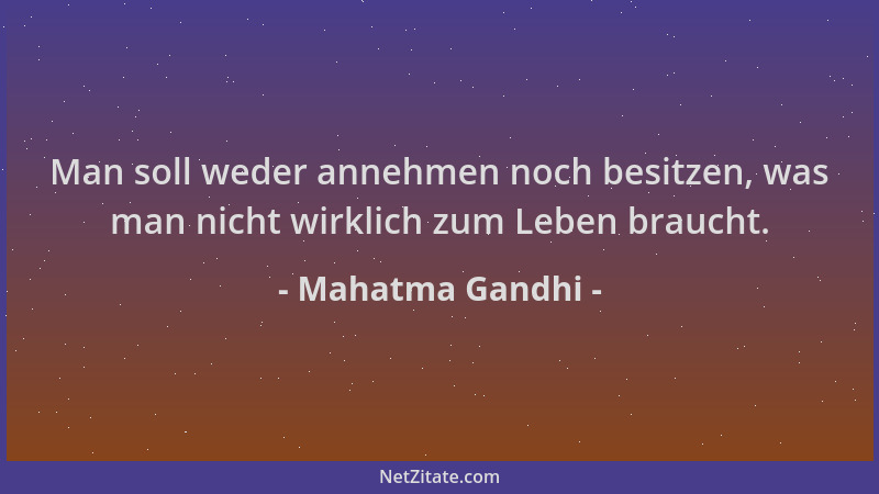Mahatma Gandhi - Man soll weder annehmen noch besitzen, was man nicht wirklich zum Leben braucht....