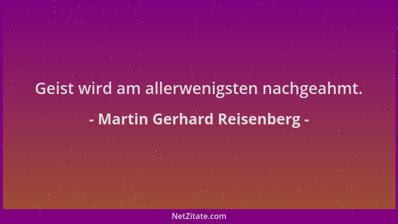 Martin Gerhard Reisenberg - Geist wird am allerwenigsten nachgeahmt....