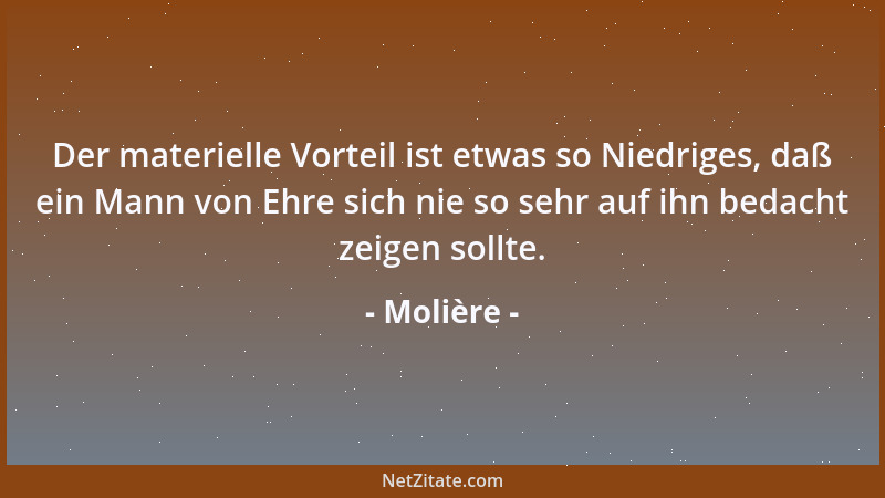 Molière - Der materielle Vorteil ist etwas so Niedriges, daß ein Mann von Ehre sich nie so sehr auf ihn bedacht zeigen soll...