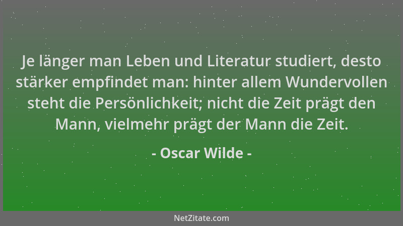 Oscar Wilde - Je länger man Leben und Literatur studiert, desto stärker empfindet man: hinter allem Wundervollen steht die...