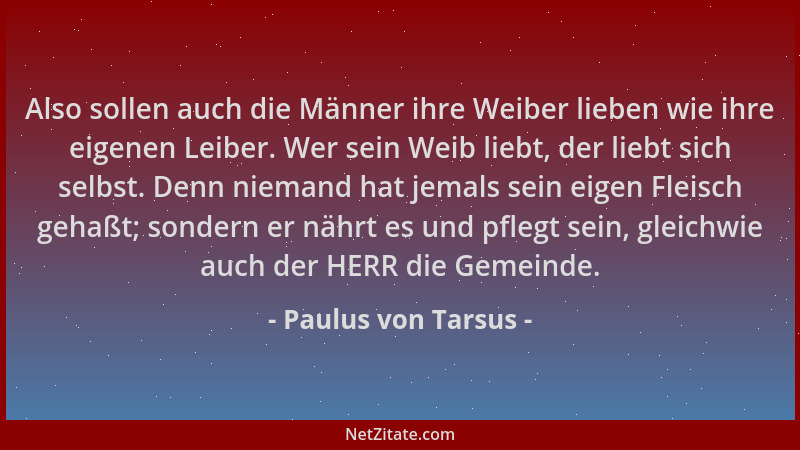 Paulus von Tarsus - Also sollen auch die Männer ihre Weiber lieben wie ihre eigenen Leiber. Wer sein Weib liebt, der liebt...