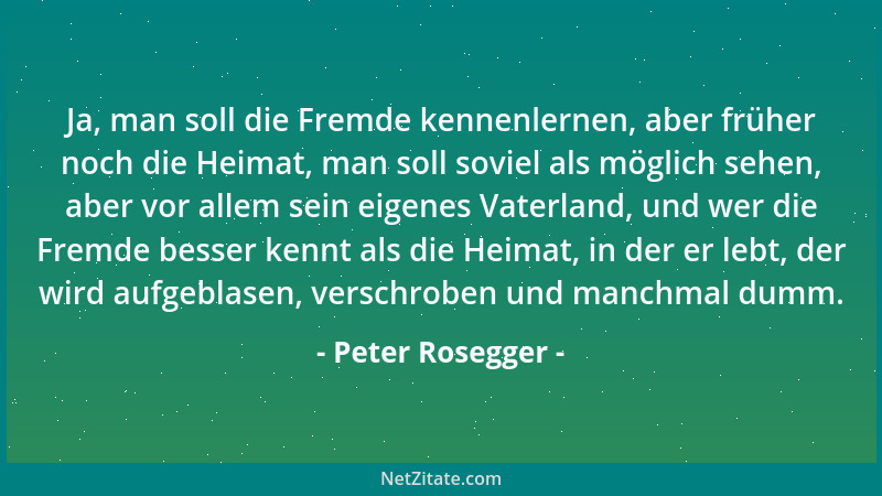 Peter Rosegger - Ja, man soll die Fremde kennenlernen, aber früher noch die Heimat, man soll soviel als möglich sehen, aber...