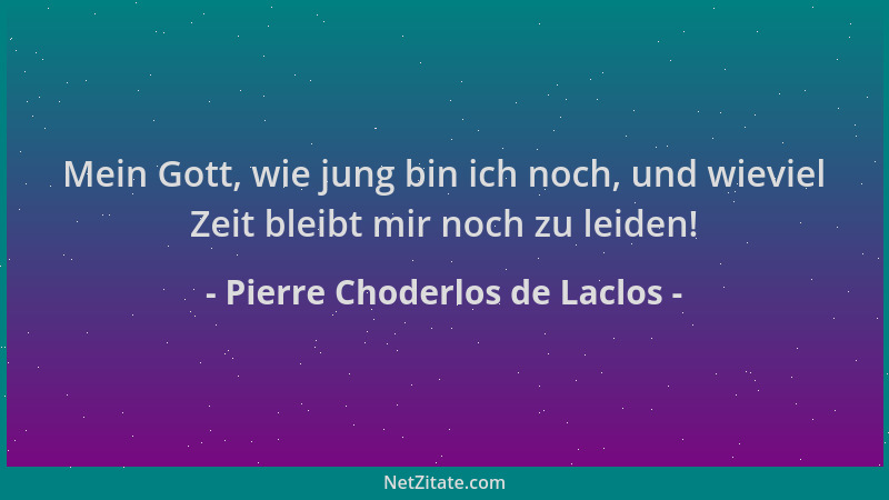 Pierre Choderlos de Laclos - Mein Gott, wie jung bin ich noch, und wieviel Zeit bleibt mir noch zu leiden!...