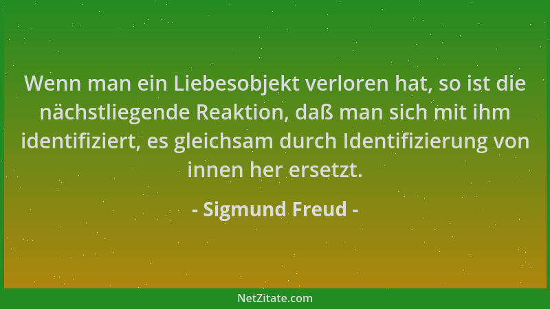 Sigmund Freud - Wenn man ein Liebesobjekt verloren hat, so ist die nächstliegende Reaktion, daß man sich mit ihm identifizi...
