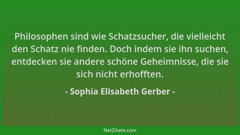 Sophia Elisabeth Gerber - Philosophen sind wie Schatzsucher, die vielleicht den Schatz nie finden. Doch indem sie ihn suche...