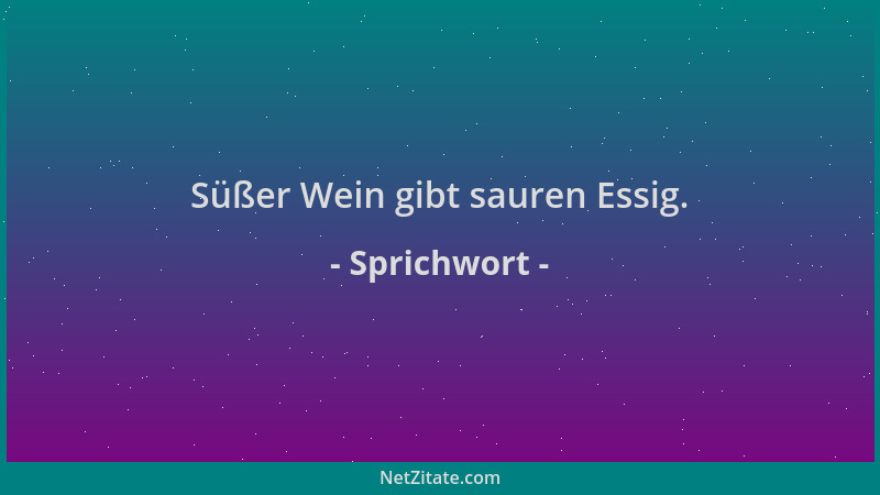 Sprichwort - Süßer Wein gibt sauren Essig....