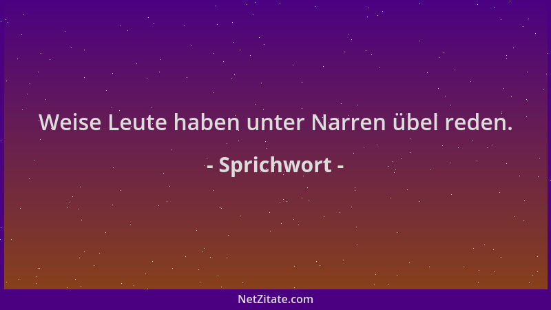 Sprichwort - Weise Leute haben unter Narren übel reden....