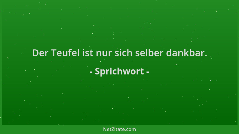 Sprichwort - Der Teufel ist nur sich selber dankbar....