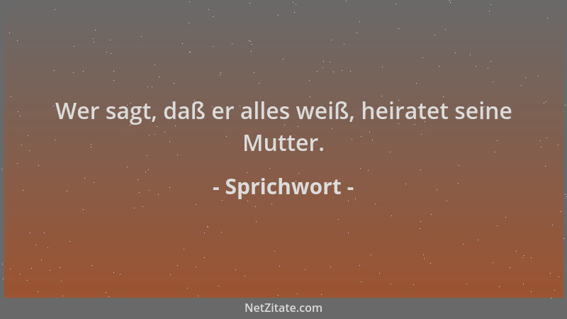 Sprichwort - Wer sagt, daß er alles weiß, heiratet seine Mutter....