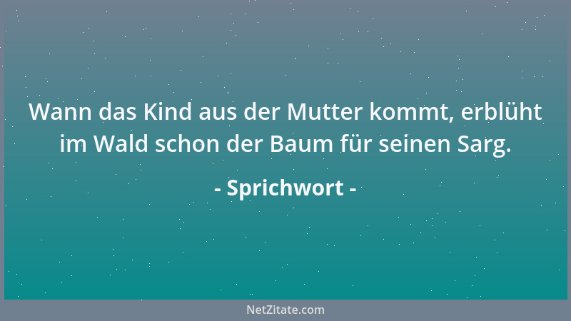 Sprichwort - Wann das Kind aus der Mutter kommt, erblüht im Wald schon der Baum für seinen Sarg....