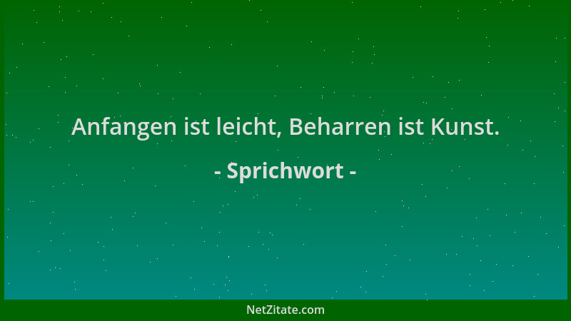 Sprichwort - Anfangen ist leicht, Beharren ist Kunst....